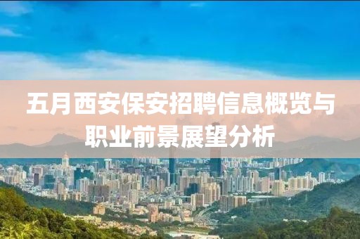 五月西安保安招聘信息概览与职业前景展望分析