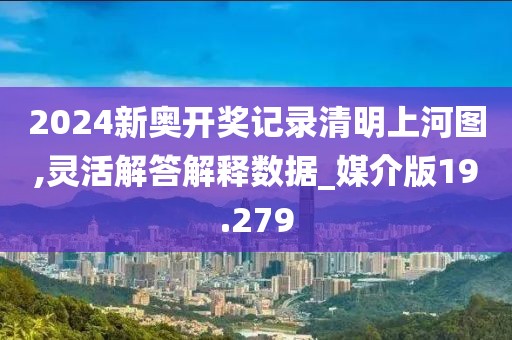 2024新奥开奖记录清明上河图,灵活解答解释数据_媒介版19.279