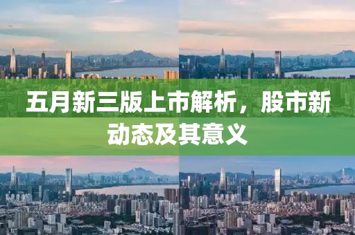 五月新三版上市解析，股市新动态及其意义