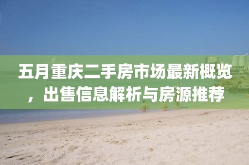 五月重庆二手房市场最新概览，出售信息解析与房源推荐