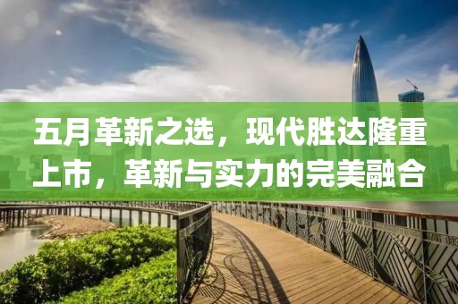 五月革新之选，现代胜达隆重上市，革新与实力的完美融合