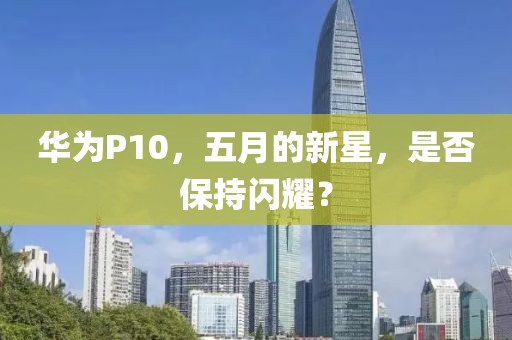 华为P10，五月的新星，是否保持闪耀？