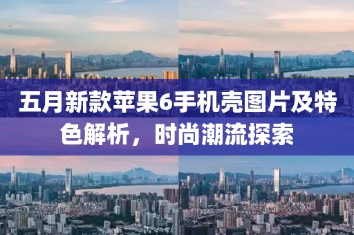 五月新款苹果6手机壳图片及特色解析，时尚潮流探索