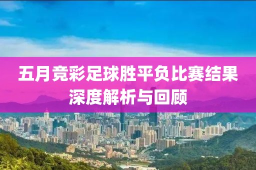 五月竞彩足球胜平负比赛结果深度解析与回顾