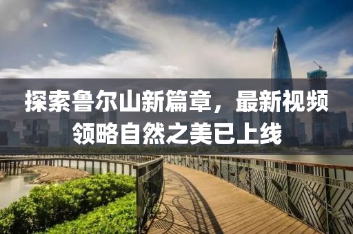 探索鲁尔山新篇章，最新视频领略自然之美已上线