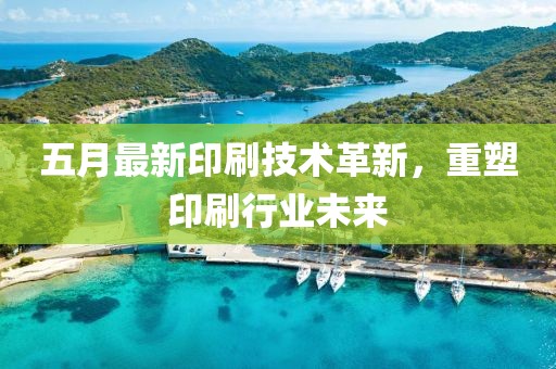 五月最新印刷技术革新，重塑印刷行业未来