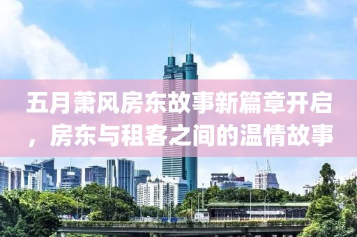五月萧风房东故事新篇章开启，房东与租客之间的温情故事