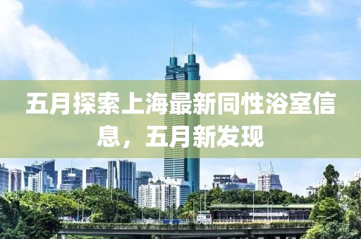 五月探索上海最新同性浴室信息，五月新发现