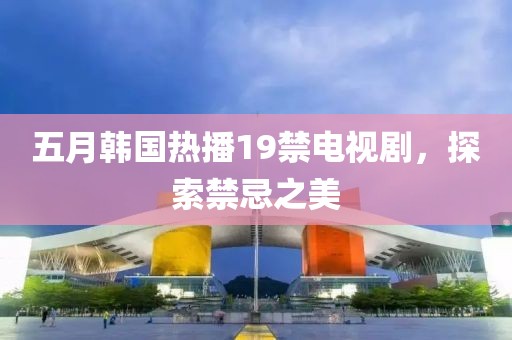 五月韩国热播19禁电视剧，探索禁忌之美