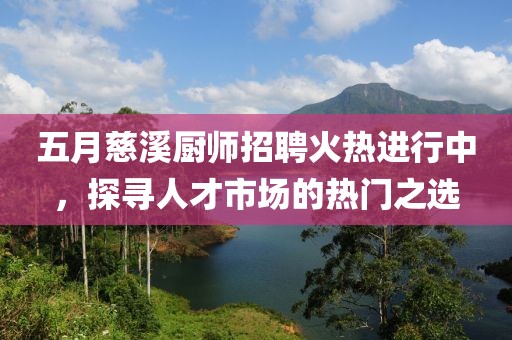 五月慈溪厨师招聘火热进行中，探寻人才市场的热门之选