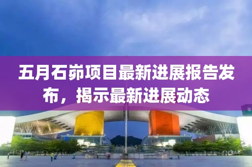 五月石峁项目最新进展报告发布，揭示最新进展动态