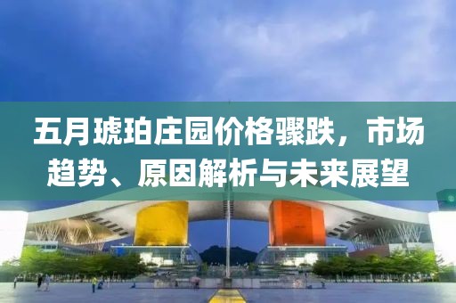 五月琥珀庄园价格骤跌，市场趋势、原因解析与未来展望