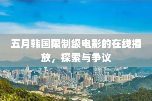 五月韩国限制级电影的在线播放，探索与争议