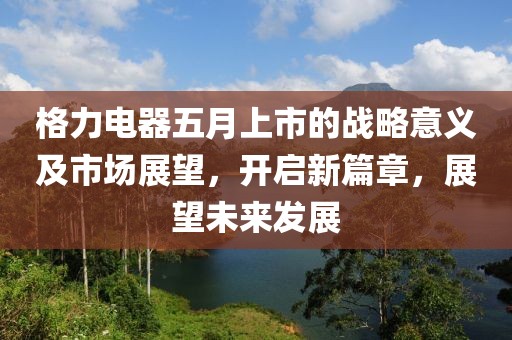 格力电器五月上市的战略意义及市场展望，开启新篇章，展望未来发展