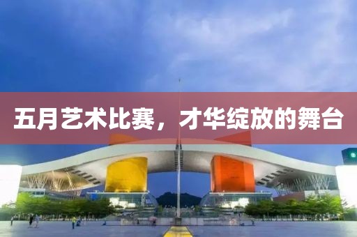 五月艺术比赛，才华绽放的舞台