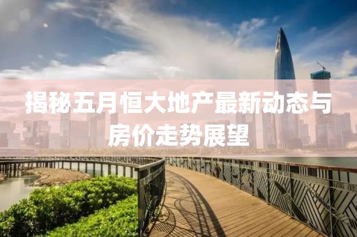 揭秘五月恒大地产最新动态与房价走势展望