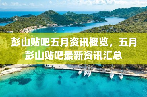 彭山贴吧五月资讯概览，五月彭山贴吧最新资讯汇总