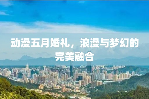 动漫五月婚礼，浪漫与梦幻的完美融合