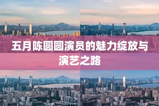 五月陈圆圆演员的魅力绽放与演艺之路