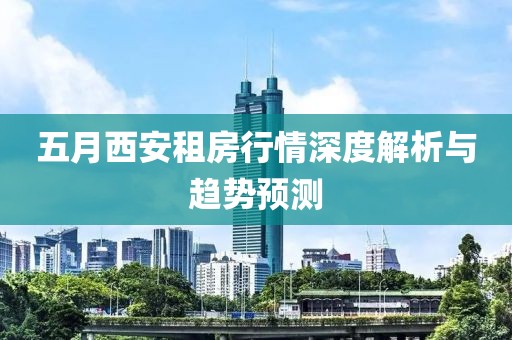 五月西安租房行情深度解析与趋势预测