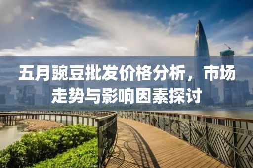 五月豌豆批发价格分析，市场走势与影响因素探讨