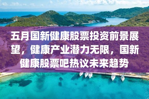 五月国新健康股票投资前景展望，健康产业潜力无限，国新健康股票吧热议未来趋势