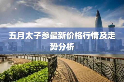 五月太子参最新价格行情及走势分析