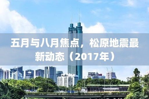 五月与八月焦点，松原地震最新动态（2017年）