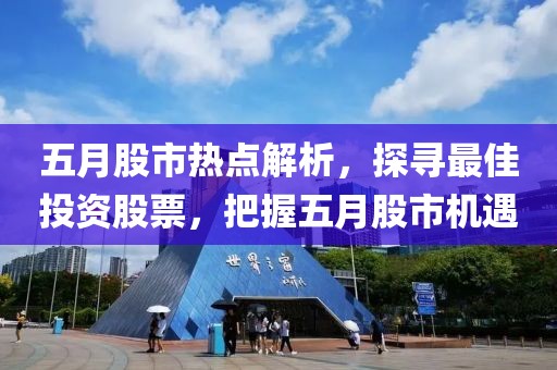 五月股市热点解析，探寻最佳投资股票，把握五月股市机遇