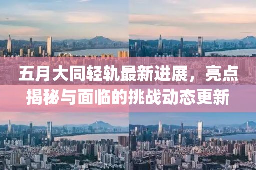 五月大同轻轨最新进展，亮点揭秘与面临的挑战动态更新
