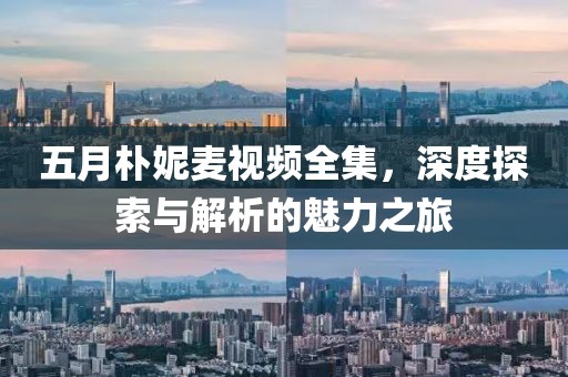 五月朴妮麦视频全集，深度探索与解析的魅力之旅