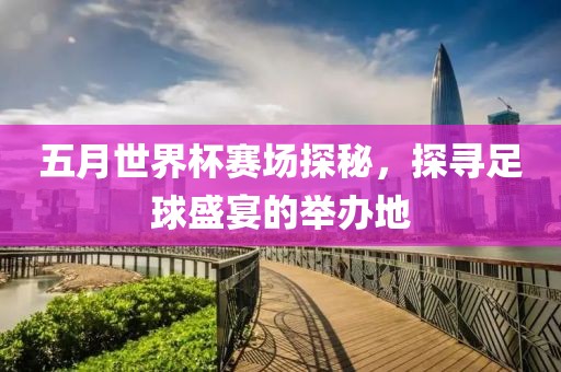 五月世界杯赛场探秘，探寻足球盛宴的举办地
