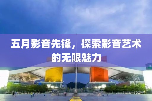 五月影音先锋，探索影音艺术的无限魅力