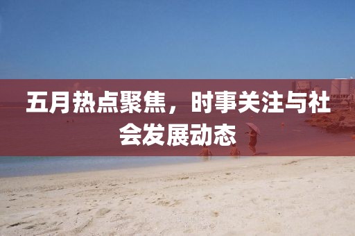 五月热点聚焦，时事关注与社会发展动态