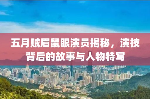 五月贼眉鼠眼演员揭秘，演技背后的故事与人物特写