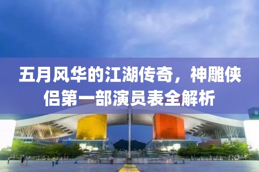 五月风华的江湖传奇，神雕侠侣第一部演员表全解析