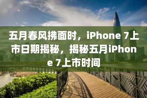 五月春风拂面时，iPhone 7上市日期揭秘，揭秘五月iPhone 7上市时间