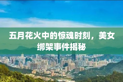 五月花火中的惊魂时刻，美女绑架事件揭秘