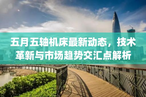 五月五轴机床最新动态，技术革新与市场趋势交汇点解析