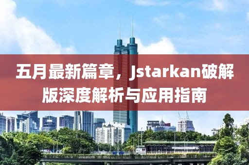 五月最新篇章，Jstarkan破解版深度解析与应用指南