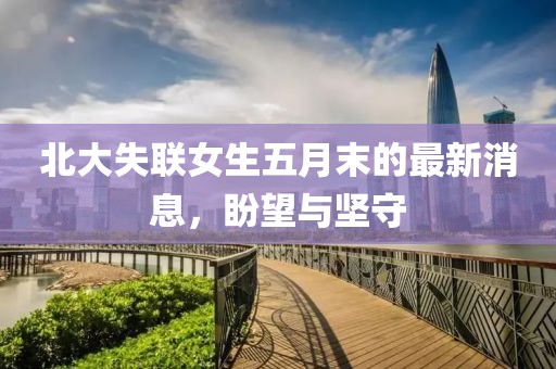 北大失联女生五月末的最新消息，盼望与坚守