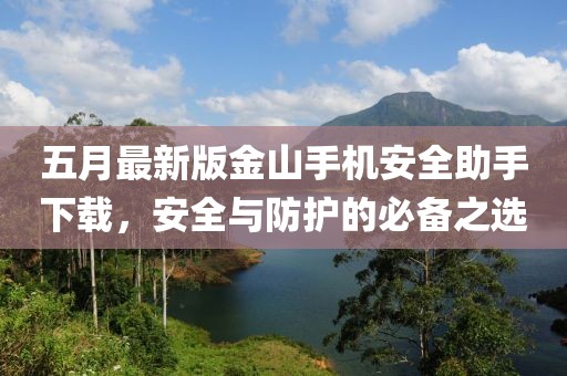 五月最新版金山手机安全助手下载，安全与防护的必备之选