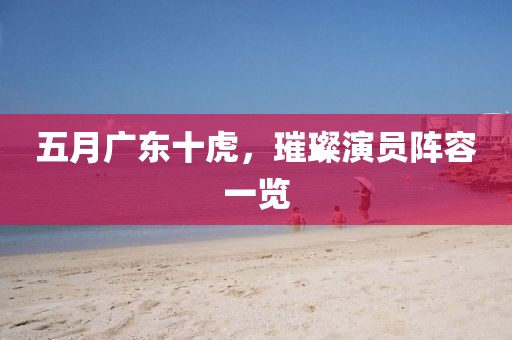 五月广东十虎，璀璨演员阵容一览