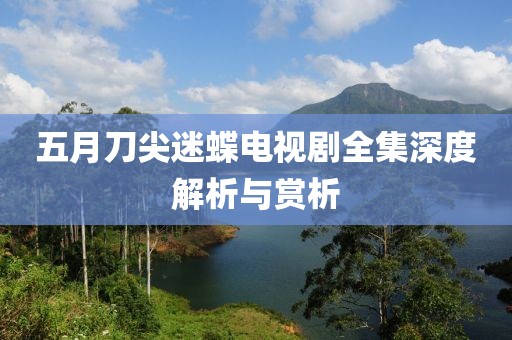 五月刀尖迷蝶电视剧全集深度解析与赏析