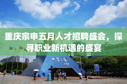 重庆宗申五月人才招聘盛会，探寻职业新机遇的盛宴