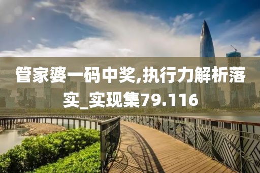 管家婆一码中奖,执行力解析落实_实现集79.116