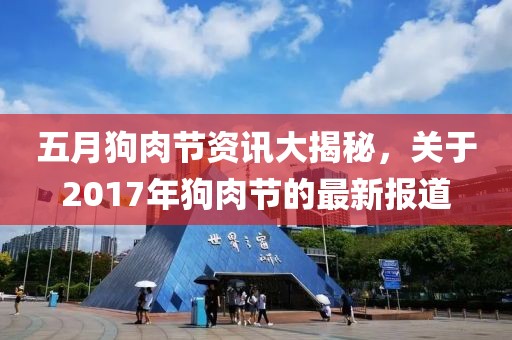 五月狗肉节资讯大揭秘，关于2017年狗肉节的最新报道