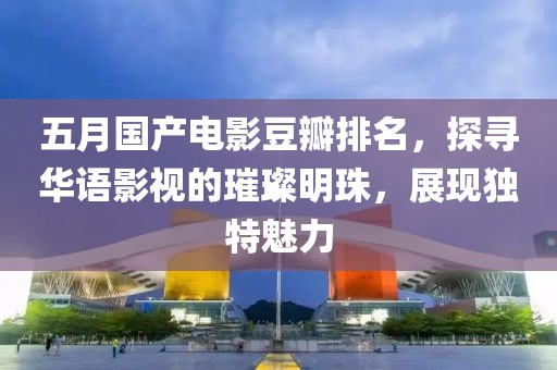 五月国产电影豆瓣排名，探寻华语影视的璀璨明珠，展现独特魅力