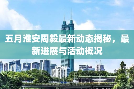 五月淮安周毅最新动态揭秘，最新进展与活动概况