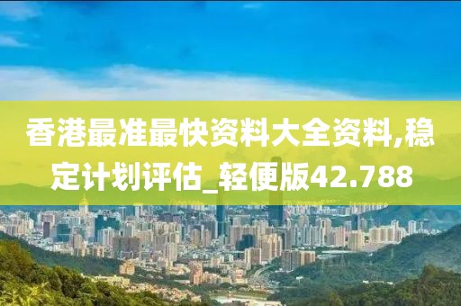 香港最准最快资料大全资料,稳定计划评估_轻便版42.788